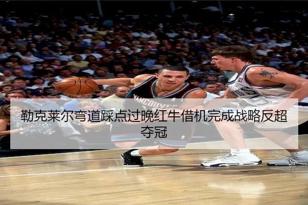 勒克莱尔弯道踩点过晚红牛借机完成战略反超夺冠